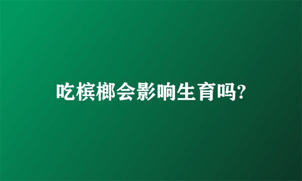 吃槟榔会影响生育吗?