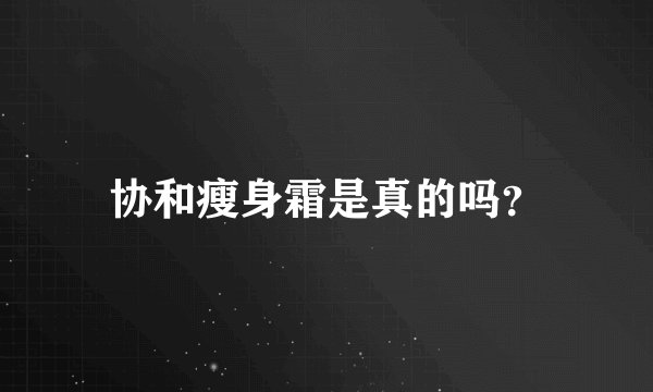 协和瘦身霜是真的吗？