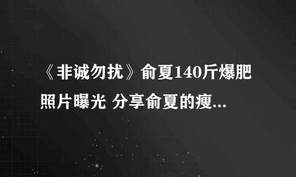 《非诚勿扰》俞夏140斤爆肥照片曝光 分享俞夏的瘦身减肥方法