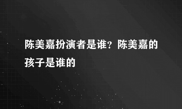 陈美嘉扮演者是谁？陈美嘉的孩子是谁的