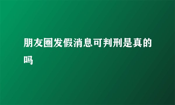 朋友圈发假消息可判刑是真的吗