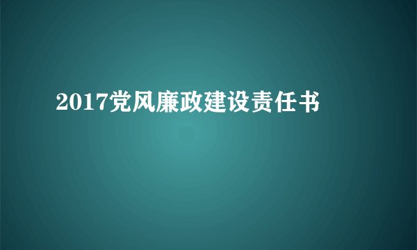 2017党风廉政建设责任书