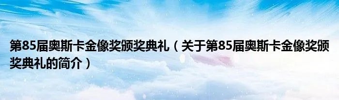 第85届奥斯卡金像奖颁奖典礼(关于第85届奥斯卡金像奖颁奖典礼的简介)