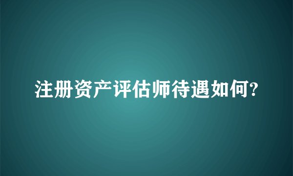 注册资产评估师待遇如何?