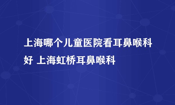 上海哪个儿童医院看耳鼻喉科好 上海虹桥耳鼻喉科