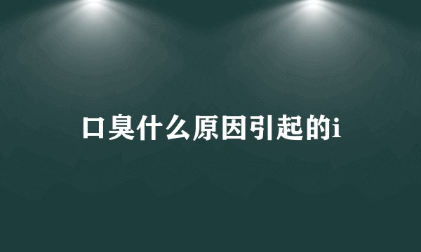 口臭什么原因引起的i