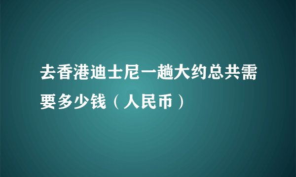 去香港迪士尼一趟大约总共需要多少钱(人民币)