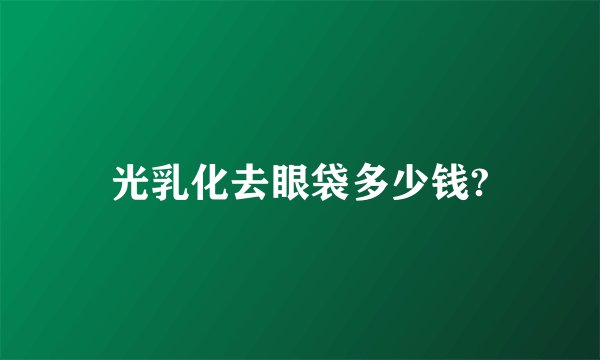 光乳化去眼袋多少钱?