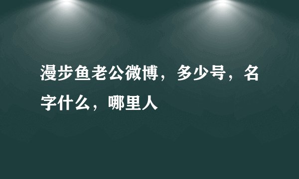 漫步鱼老公微博，多少号，名字什么，哪里人