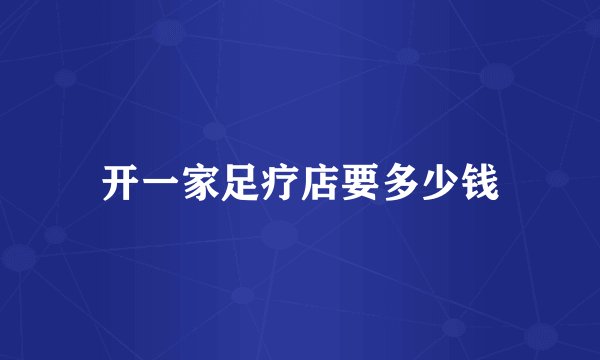 开一家足疗店要多少钱