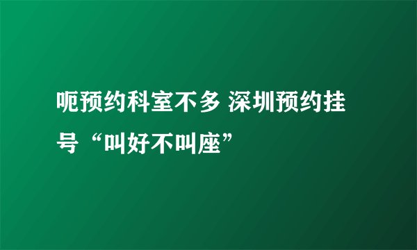 呃预约科室不多 深圳预约挂号“叫好不叫座”