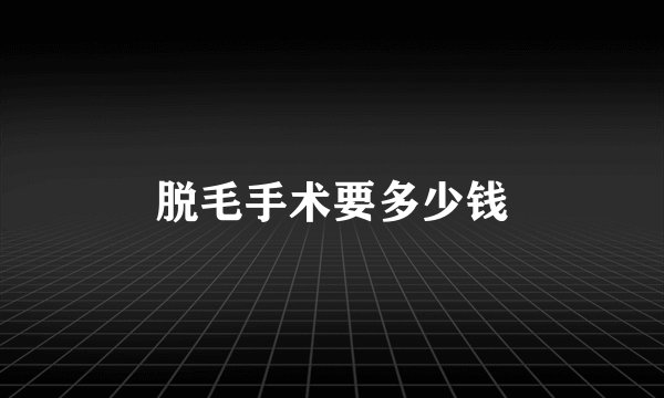 脱毛手术要多少钱