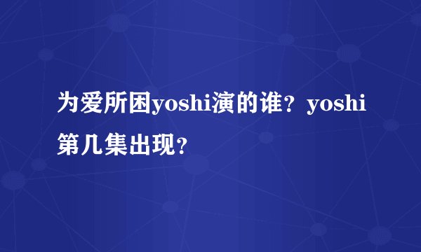 为爱所困yoshi演的谁？yoshi第几集出现？