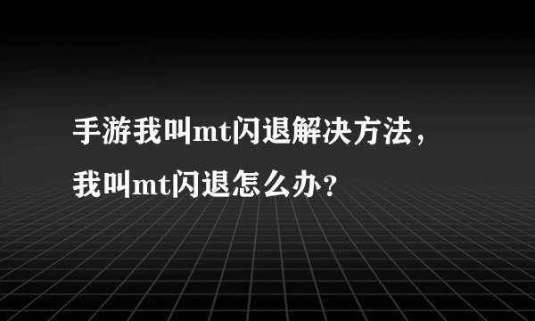手游我叫mt闪退解决方法，我叫mt闪退怎么办？