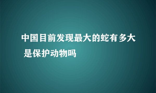 中国目前发现最大的蛇有多大 是保护动物吗