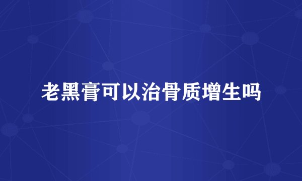 老黑膏可以治骨质增生吗