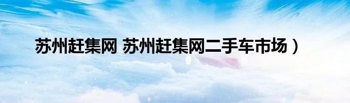 苏州赶集网 苏州赶集网二手车市场）