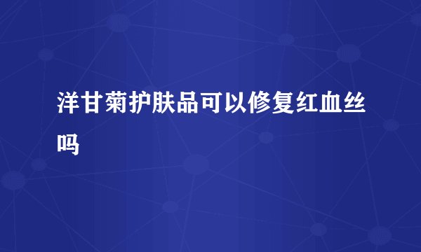洋甘菊护肤品可以修复红血丝吗