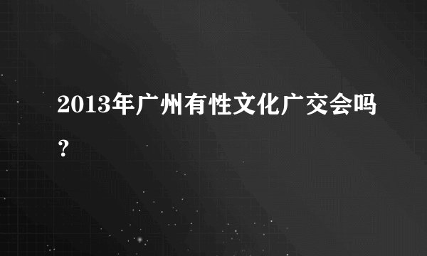 2013年广州有性文化广交会吗？