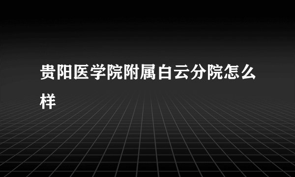 贵阳医学院附属白云分院怎么样
