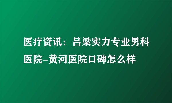 医疗资讯：吕梁实力专业男科医院-黄河医院口碑怎么样