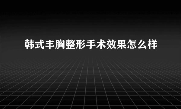 韩式丰胸整形手术效果怎么样