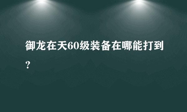 御龙在天60级装备在哪能打到？