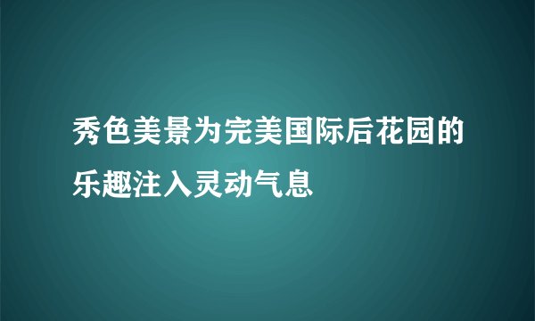 秀色美景为完美国际后花园的乐趣注入灵动气息
