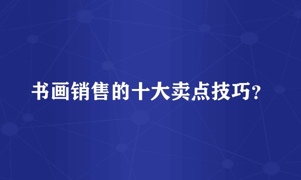 书画销售的十大卖点技巧？