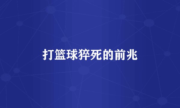 打篮球猝死的前兆