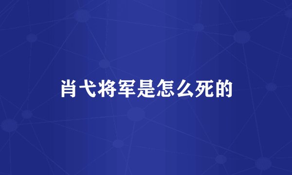 肖弋将军是怎么死的