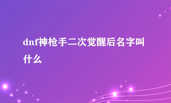 dnf神枪手二次觉醒后名字叫什么