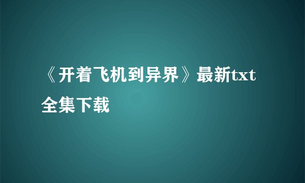 《开着飞机到异界》最新txt全集下载