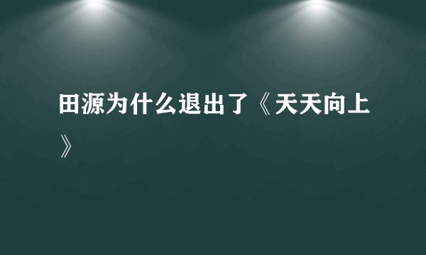 田源为什么退出了《天天向上》
