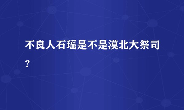 不良人石瑶是不是漠北大祭司？