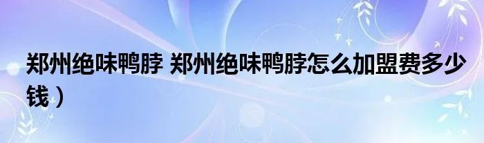 郑州绝味鸭脖 郑州绝味鸭脖怎么加盟费多少钱)