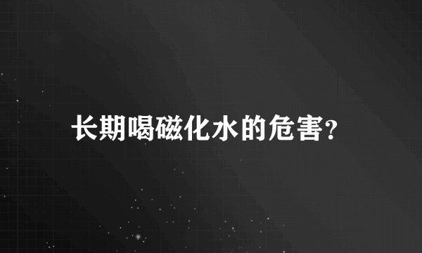长期喝磁化水的危害？