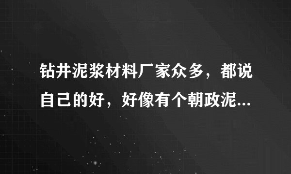 钻井泥浆材料厂家众多,都说自己的好,好像有个朝政泥浆说是西部老大,知道或者用过的朋友说说!我参考下!