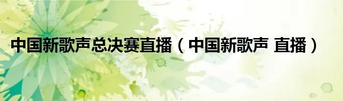 中国新歌声总决赛直播（中国新歌声 直播）