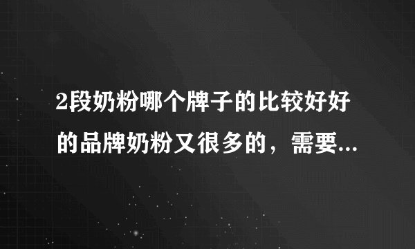 2段奶粉哪个牌子的比较好好的品牌奶粉又很多的，需要看...