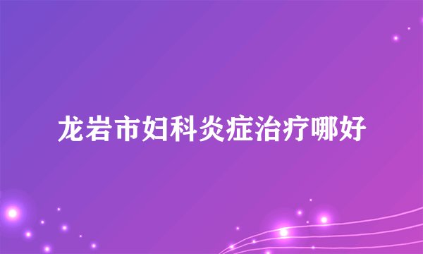 龙岩市妇科炎症治疗哪好