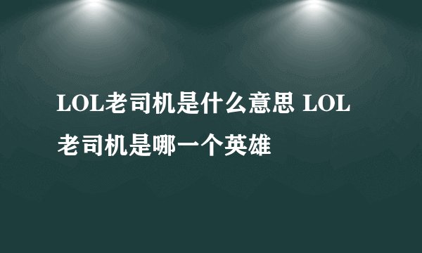 LOL老司机是什么意思 LOL老司机是哪一个英雄