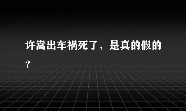 许嵩出车祸死了，是真的假的？