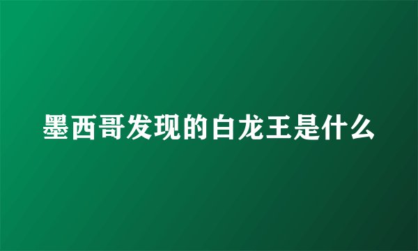 墨西哥发现的白龙王是什么