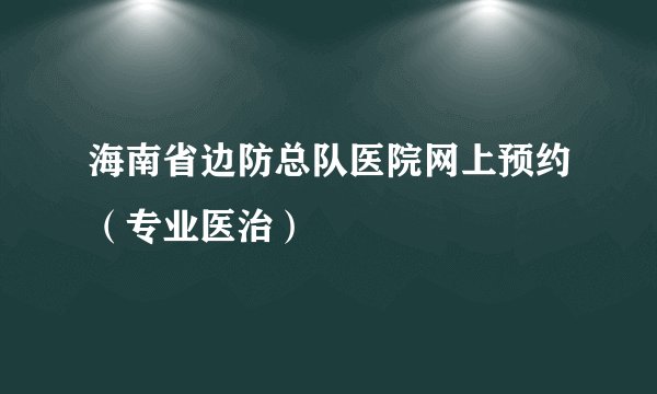 海南省边防总队医院网上预约（专业医治）