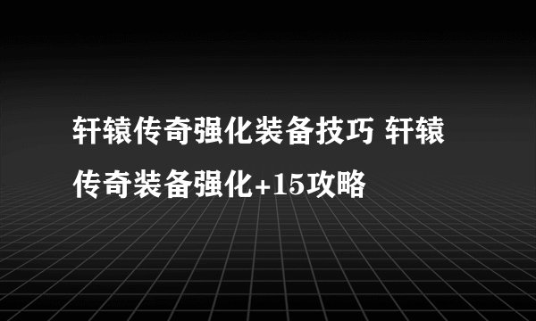轩辕传奇强化装备技巧 轩辕传奇装备强化+15攻略