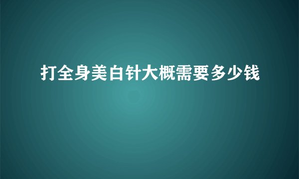 打全身美白针大概需要多少钱
