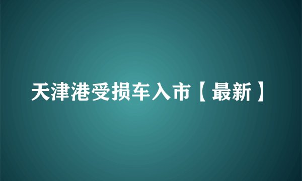 天津港受损车入市【最新】