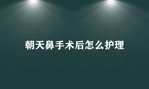 朝天鼻手术后怎么护理