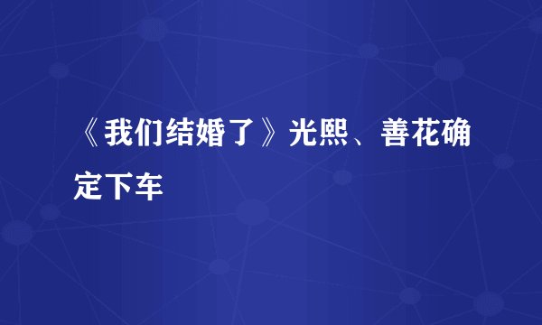 《我们结婚了》光熙、善花确定下车